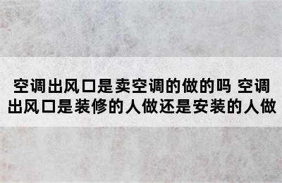 空调出风口是卖空调的做的吗 空调出风口是装修的人做还是安装的人做